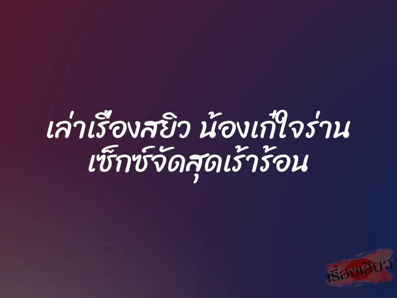 เล่าเรื่องสยิว น้องเก๋ใจร่าน เซ็กซ์จัดสุดเร้าร้อน 1 เล่าเรื่องสยิว น้องเก๋ใจร่าน เซ็กซ์จัดสุดเร้าร้อน