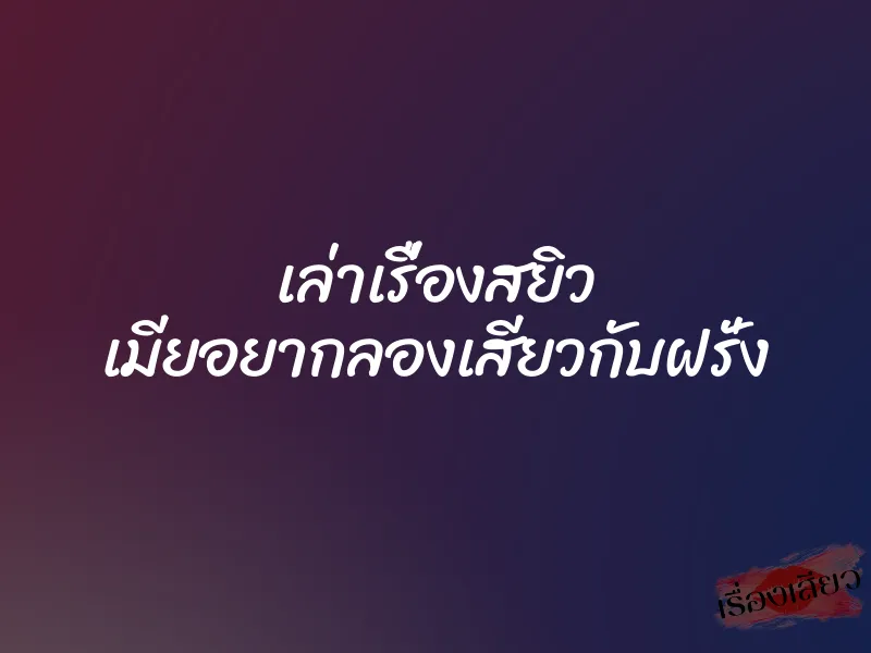 เล่าเรื่องสยิว เมียอยากลองเสียวกับฝรั่ง 1 เล่าเรื่องสยิว เมียอยากลองเสียวกับฝรั่ง