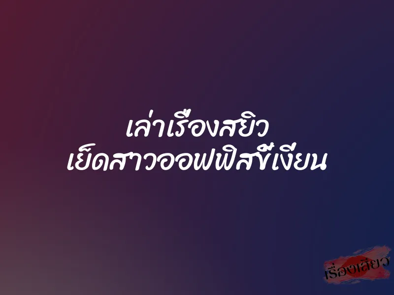 เล่าเรื่องสยิว เย็ดสาวออฟฟิสขี้เงี่ยน 1 เล่าเรื่องสยิว เย็ดสาวออฟฟิสขี้เงี่ยน