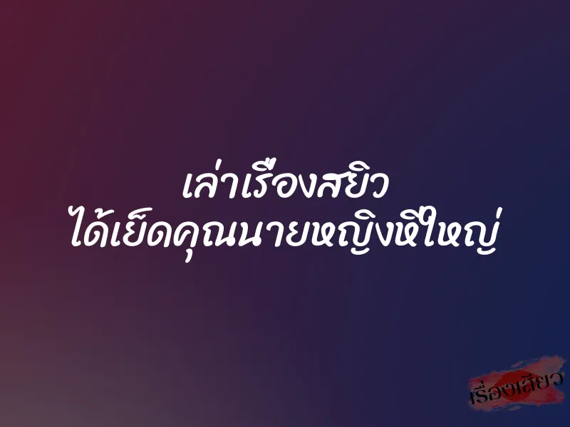 เล่าเรื่องสยิว ได้เย็ดคุณนายหญิงหีใหญ่ 1 เล่าเรื่องสยิว ได้เย็ดคุณนายหญิงหีใหญ่
