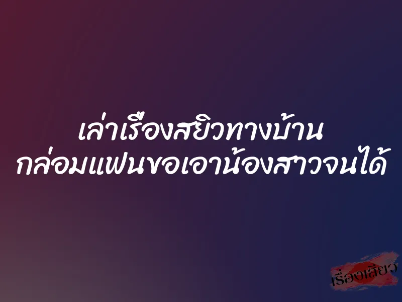 เล่าเรื่องสยิวทางบ้าน กล่อมแฟนขอเอาน้องสาวจนได้ 6 เล่าเรื่องสยิวทางบ้าน กล่อมแฟนขอเอาน้องสาวจนได้