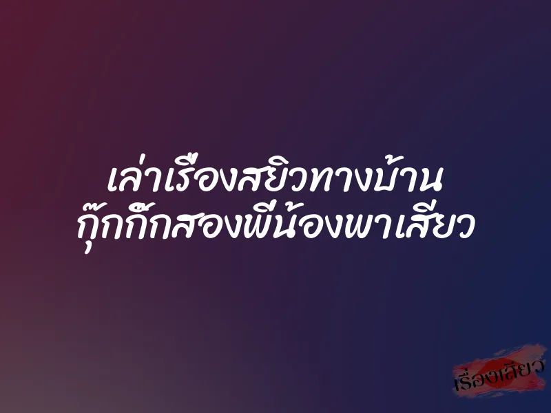 เล่าเรื่องสยิวทางบ้าน กุ๊กกิ๊กสองพี่น้องพาเสียว 1 เล่าเรื่องสยิวทางบ้าน กุ๊กกิ๊กสองพี่น้องพาเสียว