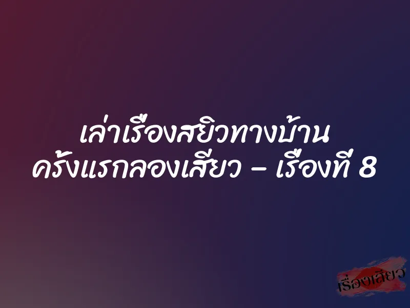 เล่าเรื่องสยิวทางบ้าน ครั้งแรกลองเสียว – เรื่องที่ 8 8 เล่าเรื่องสยิวทางบ้าน ครั้งแรกลองเสียว – เรื่องที่ 8