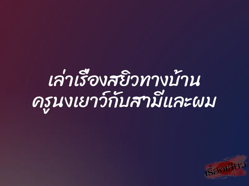 เล่าเรื่องสยิวทางบ้าน ครูนงเยาว์กับสามีและผม 1 เล่าเรื่องสยิวทางบ้าน ครูนงเยาว์กับสามีและผม