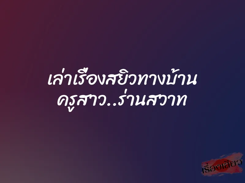 เล่าเรื่องสยิวทางบ้าน ครูสาว..ร่านสวาท 1 เล่าเรื่องสยิวทางบ้าน ครูสาว..ร่านสวาท