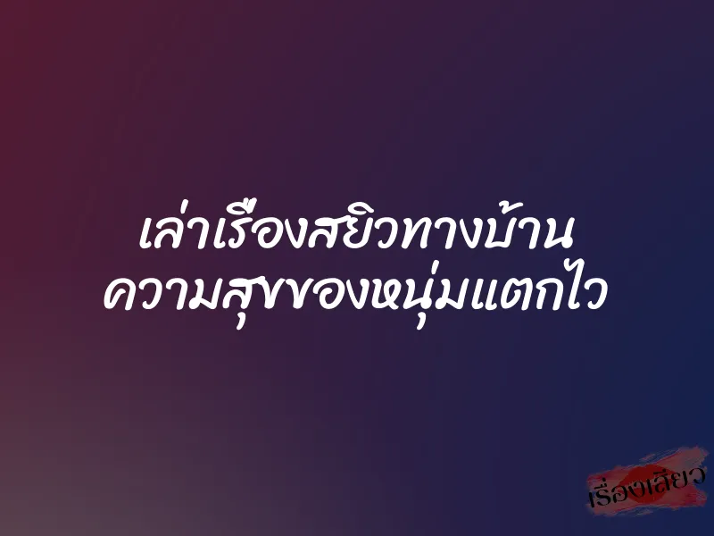 เล่าเรื่องสยิวทางบ้าน ความสุขของหนุ่มแตกไว 1 เล่าเรื่องสยิวทางบ้าน ความสุขของหนุ่มแตกไว