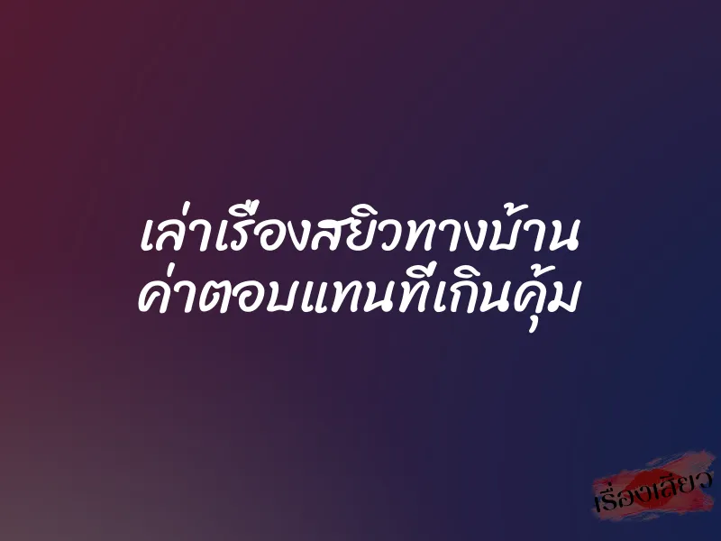 เล่าเรื่องสยิวทางบ้าน ค่าตอบแทนที่เกินคุ้ม 1 เล่าเรื่องสยิวทางบ้าน ค่าตอบแทนที่เกินคุ้ม