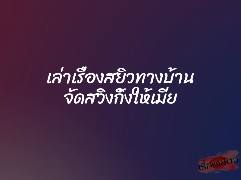 เล่าเรื่องสยิวทางบ้าน จัดสวิงกิ้งให้เมีย 1 เล่าเรื่องสยิวทางบ้าน จัดสวิงกิ้งให้เมีย