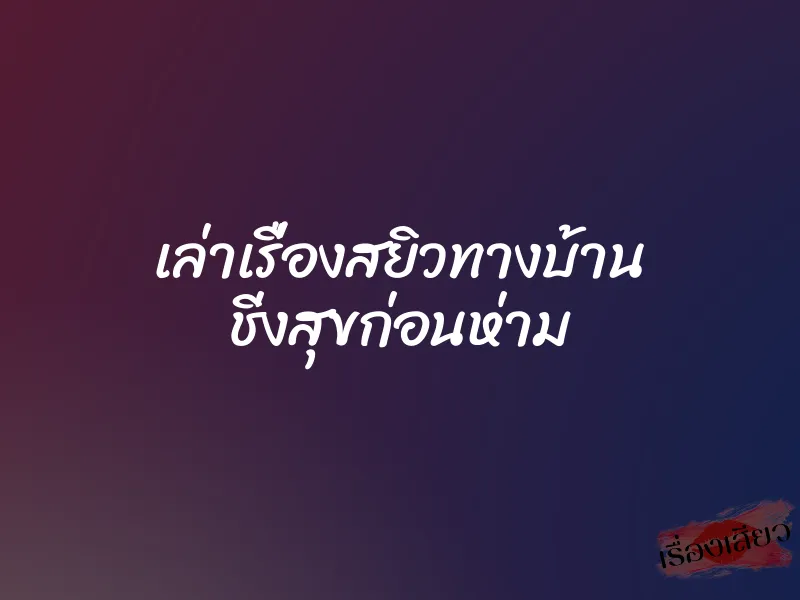 เล่าเรื่องสยิวทางบ้าน ชิ่งสุขก่อนห่าม 1 เล่าเรื่องสยิวทางบ้าน ชิ่งสุขก่อนห่าม