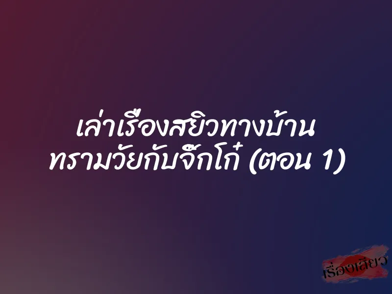 เล่าเรื่องสยิวทางบ้าน ทรามวัยกับจิ๊กโก๋ (ตอน 1) 1 เล่าเรื่องสยิวทางบ้าน ทรามวัยกับจิ๊กโก๋ (ตอน 1)