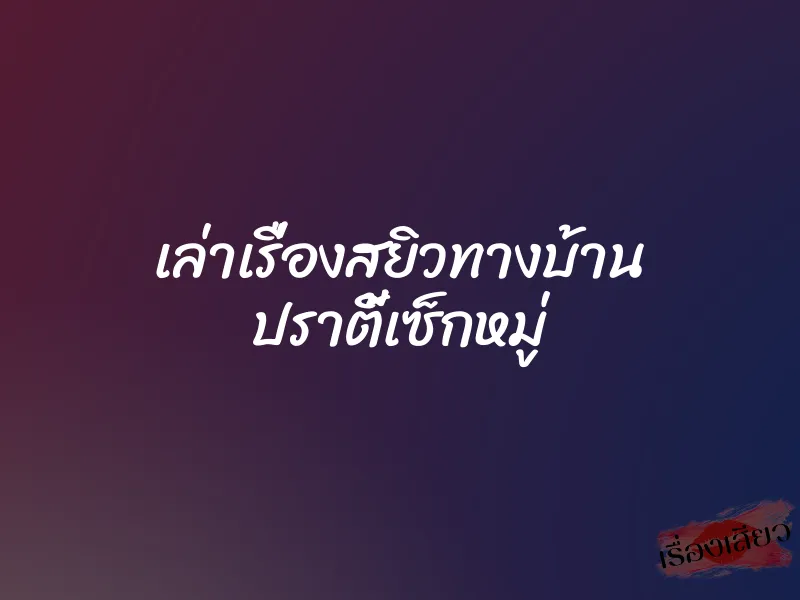 เล่าเรื่องสยิวทางบ้าน ปราตี้เซ็กหมู่ 1 เล่าเรื่องสยิวทางบ้าน ปราตี้เซ็กหมู่