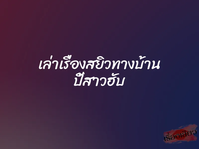 เล่าเรื่องสยิวทางบ้าน ปี้สาวฮับ 1 เล่าเรื่องสยิวทางบ้าน ปี้สาวฮับ