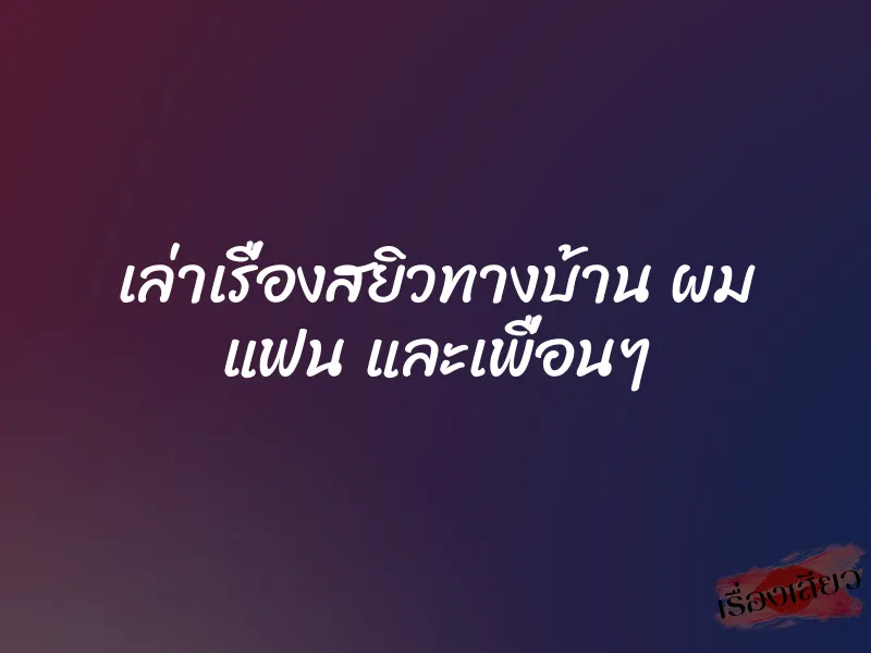 เล่าเรื่องสยิวทางบ้าน ผม แฟน และเพื่อนๆ 1 เล่าเรื่องสยิวทางบ้าน ผม แฟน และเพื่อนๆ