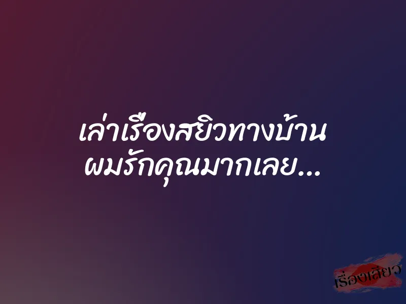 เล่าเรื่องสยิวทางบ้าน ผมรักคุณมากเลย… 1 เล่าเรื่องสยิวทางบ้าน ผมรักคุณมากเลย…