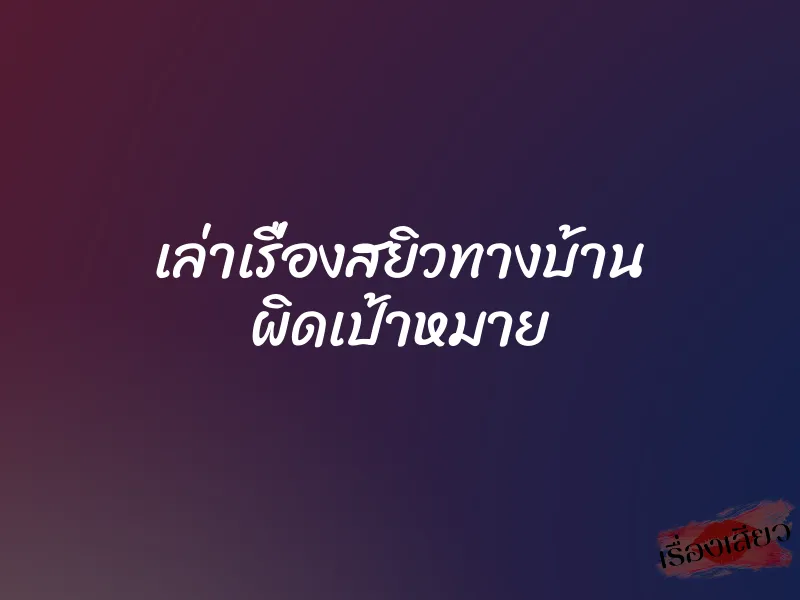 เล่าเรื่องสยิวทางบ้าน ผิดเป้าหมาย 7 เล่าเรื่องสยิวทางบ้าน ผิดเป้าหมาย