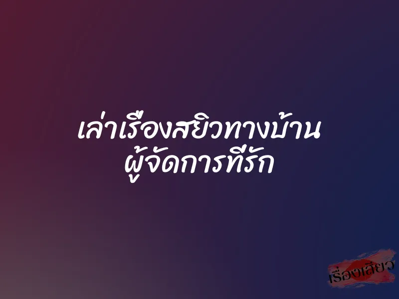เล่าเรื่องสยิวทางบ้าน ผู้จัดการที่รัก 5 เล่าเรื่องสยิวทางบ้าน ผู้จัดการที่รัก