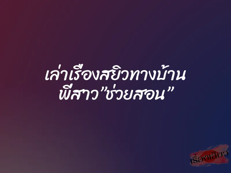 เล่าเรื่องสยิวทางบ้าน พี่สาว”ช่วยสอน” 1 เล่าเรื่องสยิวทางบ้าน พี่สาว”ช่วยสอน”