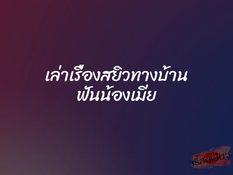 เล่าเรื่องสยิวทางบ้าน ฟันน้องเมีย 1 เล่าเรื่องสยิวทางบ้าน ฟันน้องเมีย