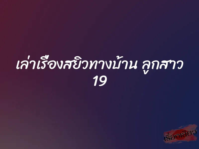 เล่าเรื่องสยิวทางบ้าน ลูกสาว 19 1 เล่าเรื่องสยิวทางบ้าน ลูกสาว 19