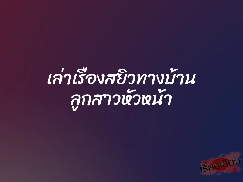 เล่าเรื่องสยิวทางบ้าน ลูกสาวหัวหน้า 1 เล่าเรื่องสยิวทางบ้าน ลูกสาวหัวหน้า
