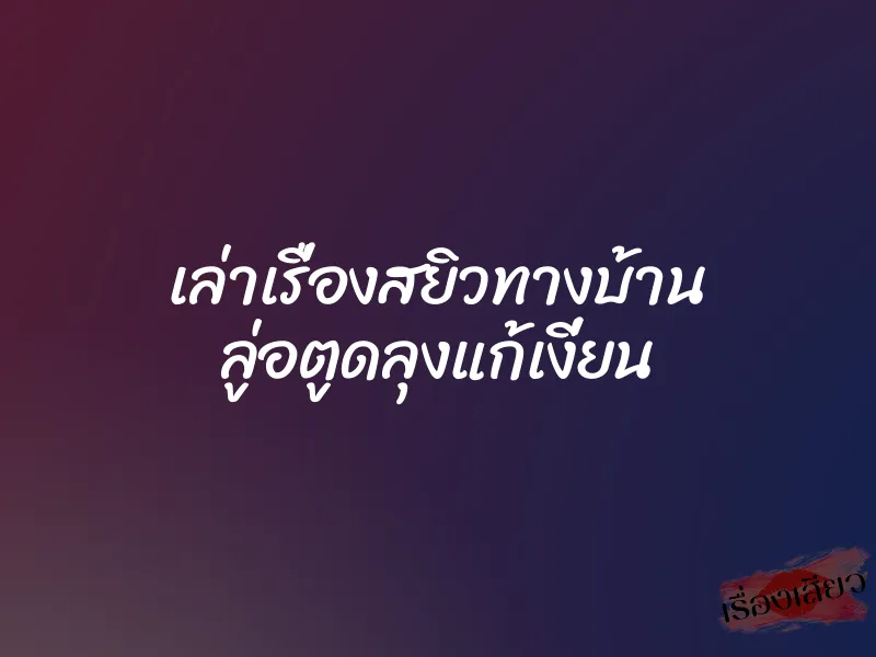 เล่าเรื่องสยิวทางบ้าน ลู่อตูดลุงแก้เงี่ยน 3 เล่าเรื่องสยิวทางบ้าน ลู่อตูดลุงแก้เงี่ยน