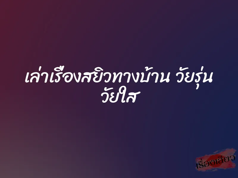 เล่าเรื่องสยิวทางบ้าน วัยรุ่น วัยใส 1 เล่าเรื่องสยิวทางบ้าน วัยรุ่น วัยใส