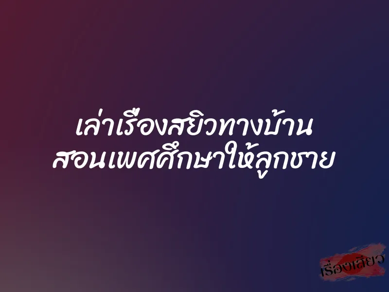 เล่าเรื่องสยิวทางบ้าน สอนเพศศึกษาให้ลูกชาย 1 เล่าเรื่องสยิวทางบ้าน สอนเพศศึกษาให้ลูกชาย