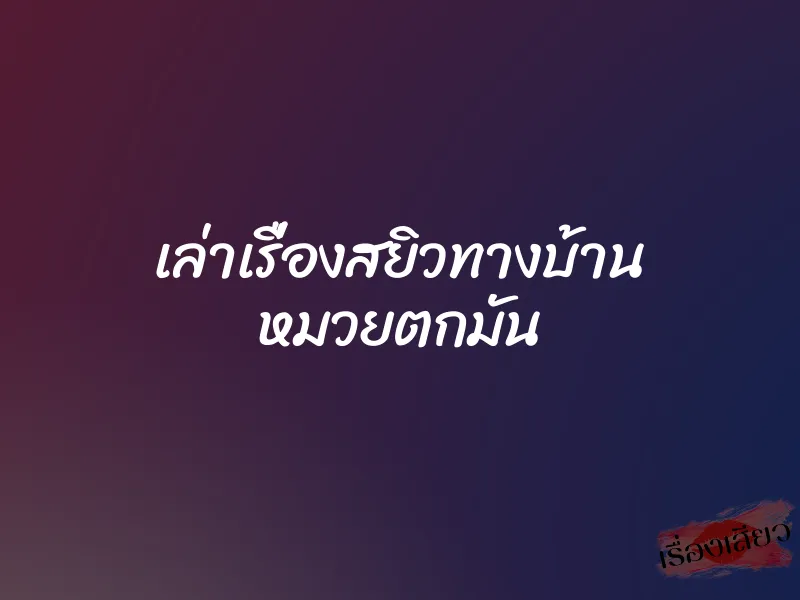 เล่าเรื่องสยิวทางบ้าน หมวยตกมัน 1 เล่าเรื่องสยิวทางบ้าน หมวยตกมัน