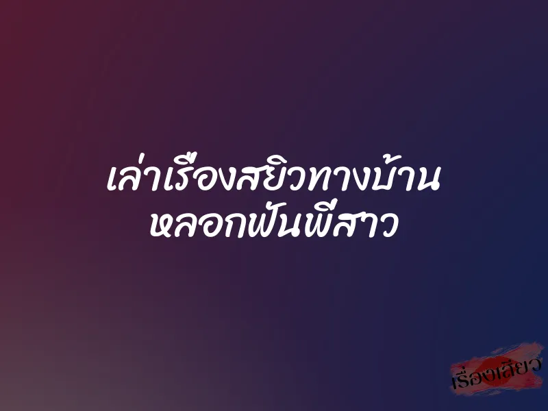 เล่าเรื่องสยิวทางบ้าน หลอกฟันพี่สาว 1 เล่าเรื่องสยิวทางบ้าน หลอกฟันพี่สาว