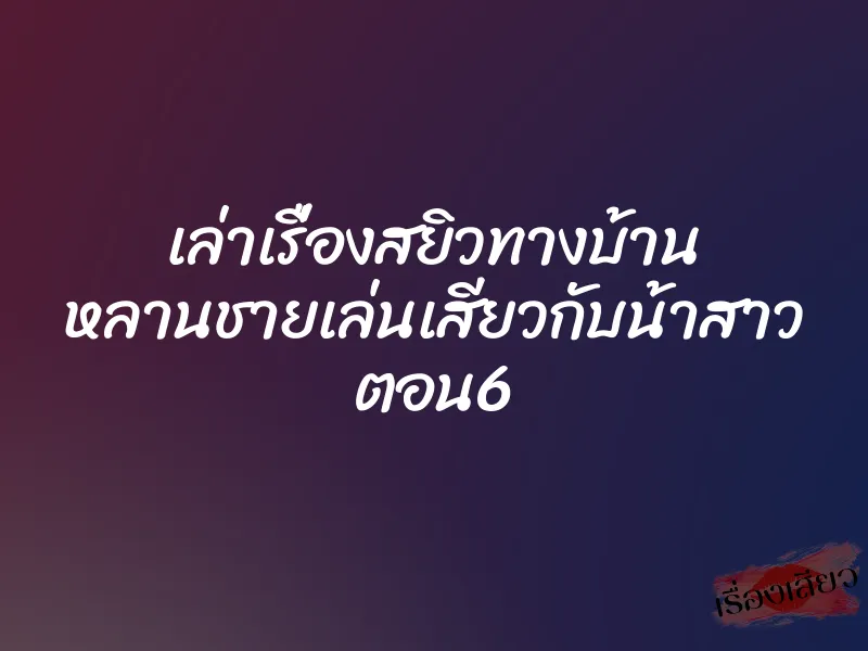เล่าเรื่องสยิวทางบ้าน หลานชายเล่นเสียวกับน้าสาว ตอน6 1 เล่าเรื่องสยิวทางบ้าน หลานชายเล่นเสียวกับน้าสาว ตอน6