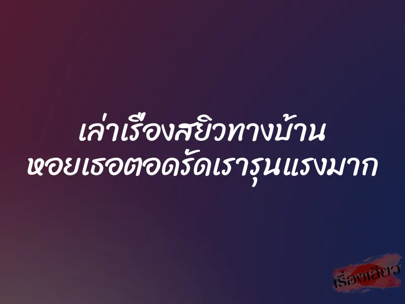 เล่าเรื่องสยิวทางบ้าน หอยเธอตอดรัดเรารุนแรงมาก 10 เล่าเรื่องสยิวทางบ้าน หอยเธอตอดรัดเรารุนแรงมาก
