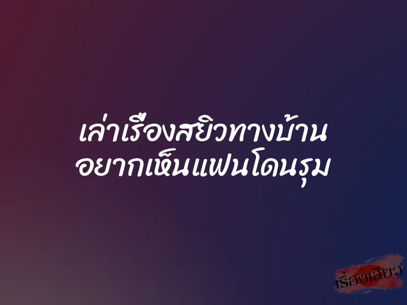 เล่าเรื่องสยิวทางบ้าน อยากเห็นแฟนโดนรุม 1 เล่าเรื่องสยิวทางบ้าน อยากเห็นแฟนโดนรุม