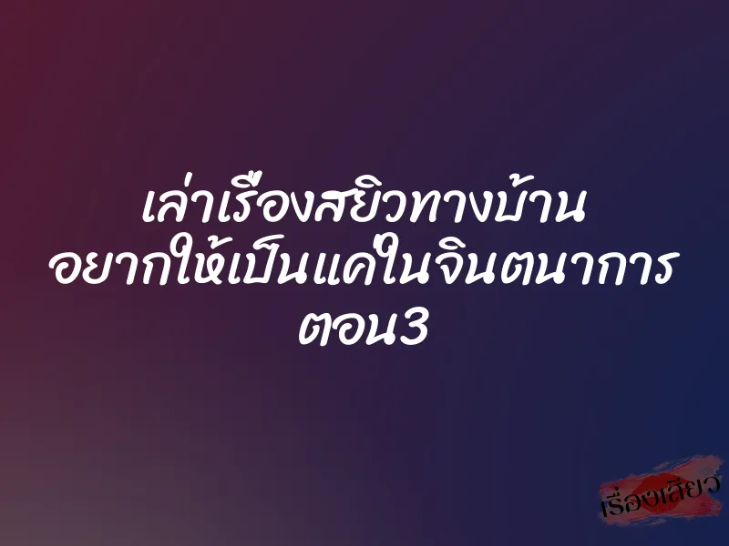 เล่าเรื่องสยิวทางบ้าน อยากให้เป็นแค่ในจินตนาการ ตอน3 1 เล่าเรื่องสยิวทางบ้าน อยากให้เป็นแค่ในจินตนาการ ตอน3