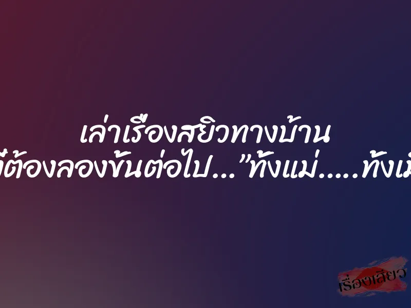 เล่าเรื่องสยิวทางบ้าน อย่างงี้ต้องลองขั้นต่อไป…”ทั้งแม่…..ทั้งเมีย..!!” 1 เล่าเรื่องสยิวทางบ้าน อย่างงี้ต้องลองขั้นต่อไป…”ทั้งแม่…..ทั้งเมีย..!!”