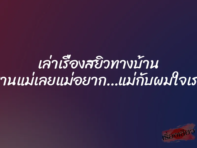 เล่าเรื่องสยิวทางบ้าน อย่าทรมานแม่เลยแม่อยาก…แม่กับผมใจเราตรงกัน 1 เล่าเรื่องสยิวทางบ้าน อย่าทรมานแม่เลยแม่อยาก…แม่กับผมใจเราตรงกัน