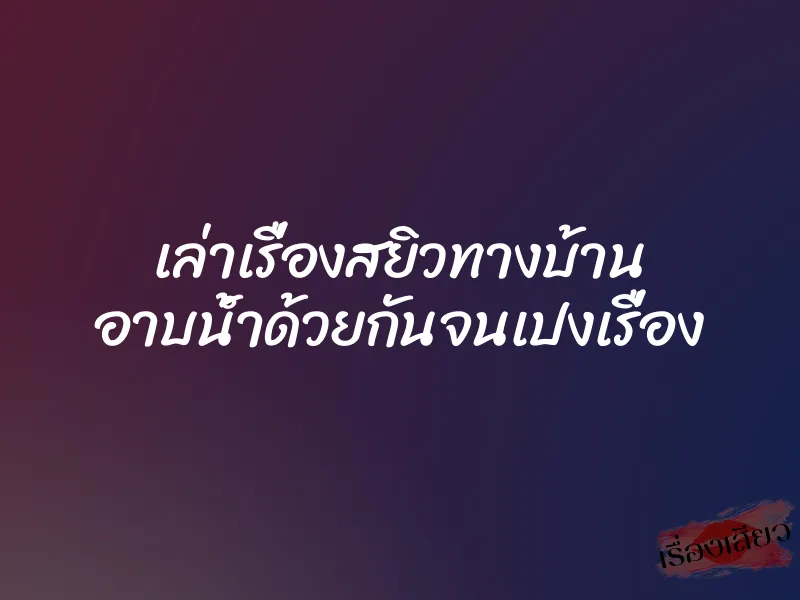 เล่าเรื่องสยิวทางบ้าน อาบน้ำด้วยกันจนเปงเรื่อง 1 เล่าเรื่องสยิวทางบ้าน อาบน้ำด้วยกันจนเปงเรื่อง