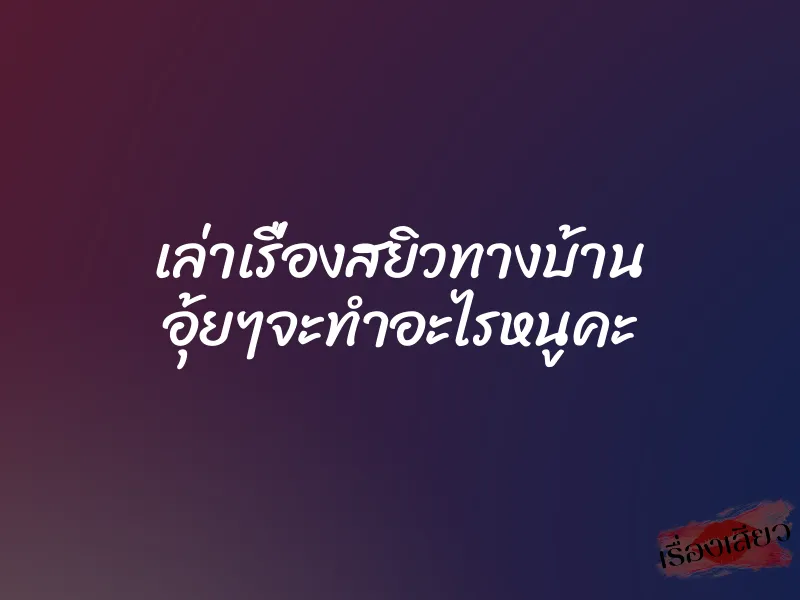 เล่าเรื่องสยิวทางบ้าน อุ้ยๆจะทำอะไรหนูคะ 1 เล่าเรื่องสยิวทางบ้าน อุ้ยๆจะทำอะไรหนูคะ