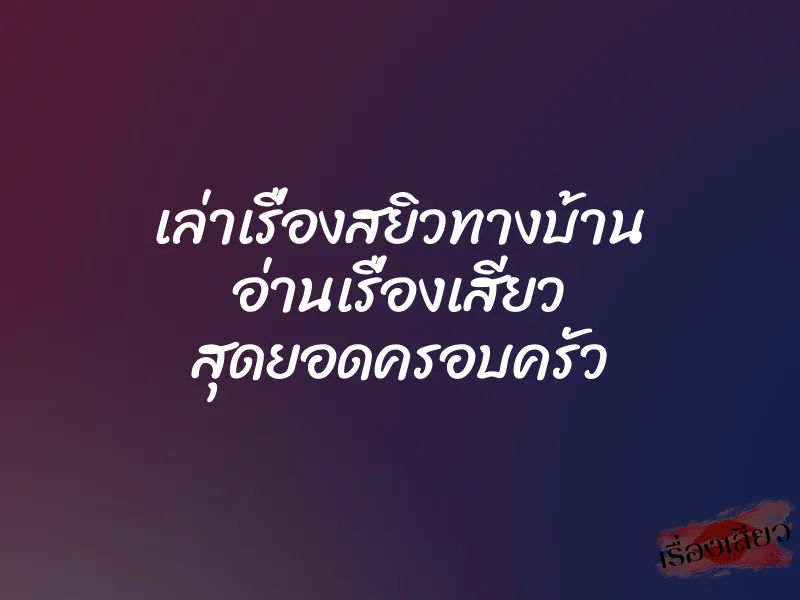 เล่าเรื่องสยิวทางบ้าน อ่านเรื่องเสียว สุดยอดครอบครัว 10 เล่าเรื่องสยิวทางบ้าน อ่านเรื่องเสียว สุดยอดครอบครัว