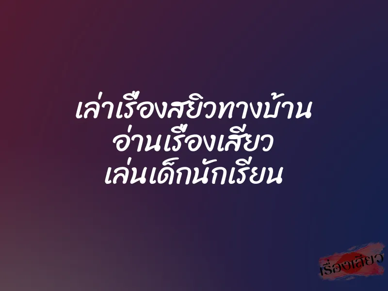 เล่าเรื่องสยิวทางบ้าน อ่านเรื่องเสียว เล่นเด็กนักเรียน 3 เล่าเรื่องสยิวทางบ้าน อ่านเรื่องเสียว เล่นเด็กนักเรียน