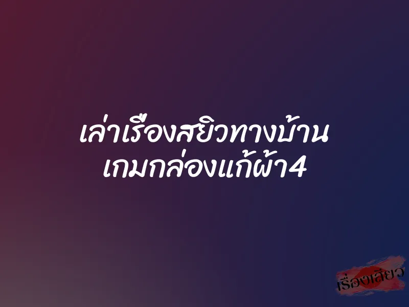 เล่าเรื่องสยิวทางบ้าน เกมกล่องแก้ผ้า4 3 เล่าเรื่องสยิวทางบ้าน เกมกล่องแก้ผ้า4