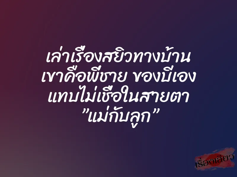เล่าเรื่องสยิวทางบ้าน เขาคือพี่ชาย ของบีเอง แทบไม่เชื่อในสายตา ”แม่กับลูก” 1 เล่าเรื่องสยิวทางบ้าน เขาคือพี่ชาย ของบีเอง แทบไม่เชื่อในสายตา ”แม่กับลูก”