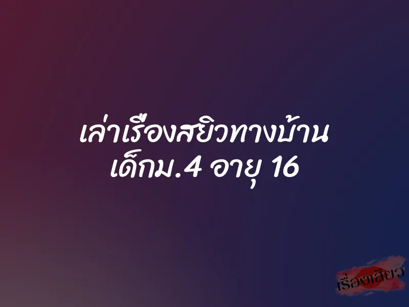 เล่าเรื่องสยิวทางบ้าน เด็กม.4 อายุ 16 1 เล่าเรื่องสยิวทางบ้าน เด็กม.4 อายุ 16