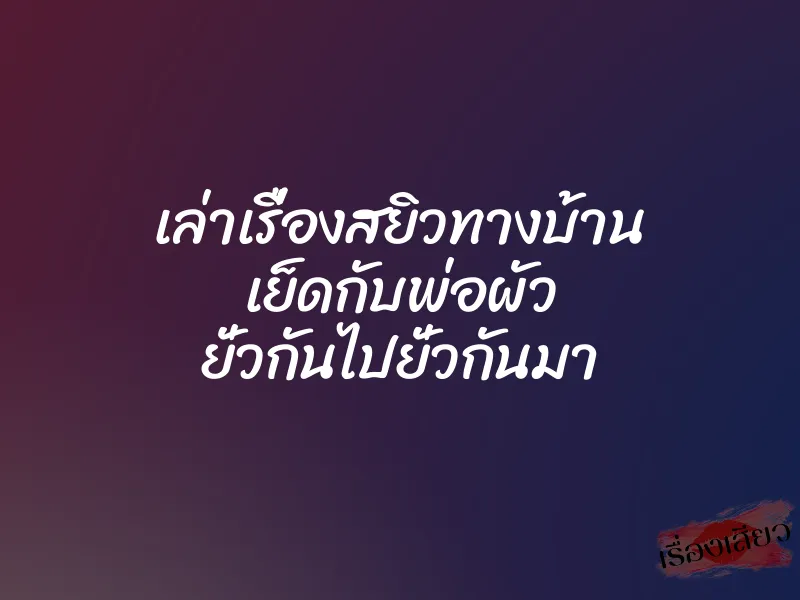 เล่าเรื่องสยิวทางบ้าน เย็ดกับพ่อผัว ยั่วกันไปยั่วกันมา 1 เล่าเรื่องสยิวทางบ้าน เย็ดกับพ่อผัว ยั่วกันไปยั่วกันมา