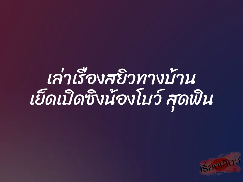เล่าเรื่องสยิวทางบ้าน เย็ดเปิดซิงน้องโบว์ สุดฟิน 1 เล่าเรื่องสยิวทางบ้าน เย็ดเปิดซิงน้องโบว์ สุดฟิน