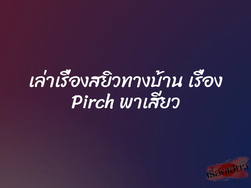 เล่าเรื่องสยิวทางบ้าน เรื่อง Pirch พาเสียว 1 เล่าเรื่องสยิวทางบ้าน เรื่อง Pirch พาเสียว