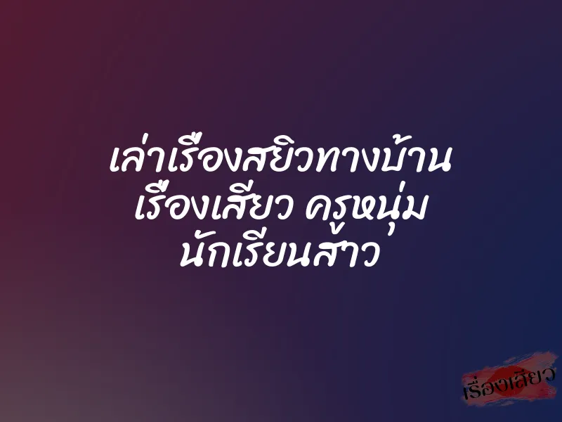 เล่าเรื่องสยิวทางบ้าน เรื่องเสียว ครูหนุ่ม นักเรียนสาว 1 เล่าเรื่องสยิวทางบ้าน เรื่องเสียว ครูหนุ่ม นักเรียนสาว