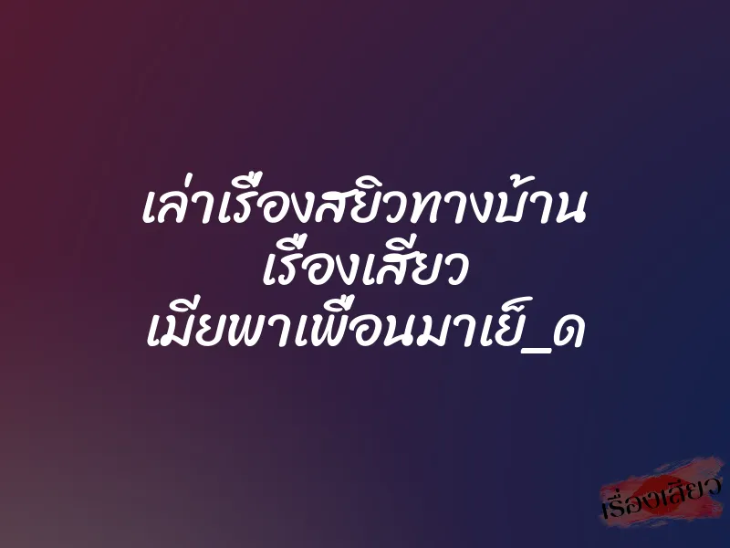 เล่าเรื่องสยิวทางบ้าน เรื่องเสียว เมียพาเพื่อนมาเย็_ด 1 เล่าเรื่องสยิวทางบ้าน เรื่องเสียว เมียพาเพื่อนมาเย็_ด