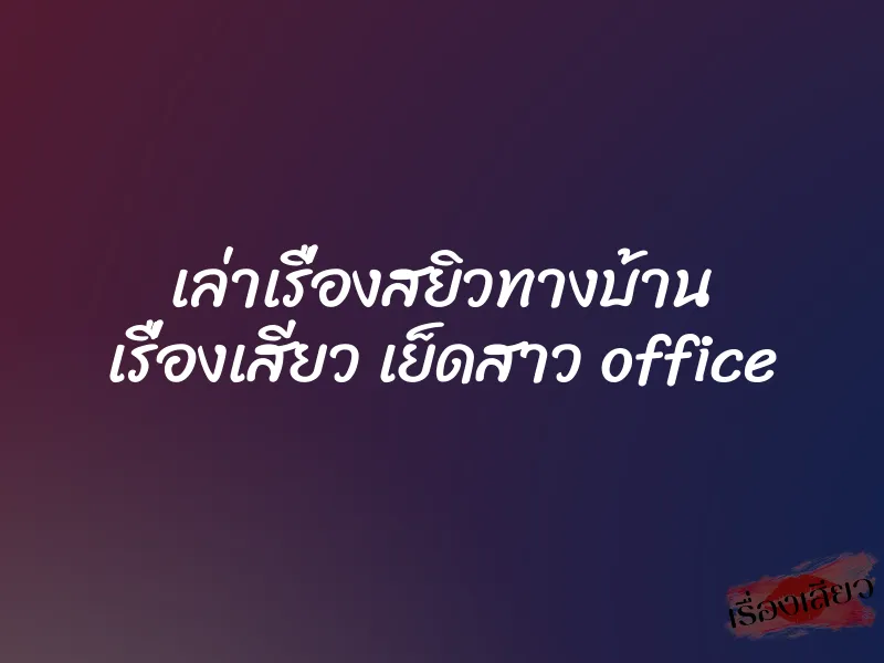 เล่าเรื่องสยิวทางบ้าน เรื่องเสียว เย็ดสาว office 1 เล่าเรื่องสยิวทางบ้าน เรื่องเสียว เย็ดสาว office