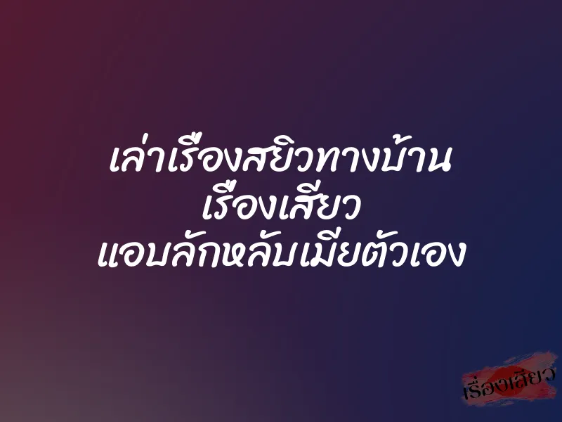 เล่าเรื่องสยิวทางบ้าน เรื่องเสียว แอบลักหลับเมียตัวเอง 1 เล่าเรื่องสยิวทางบ้าน เรื่องเสียว แอบลักหลับเมียตัวเอง