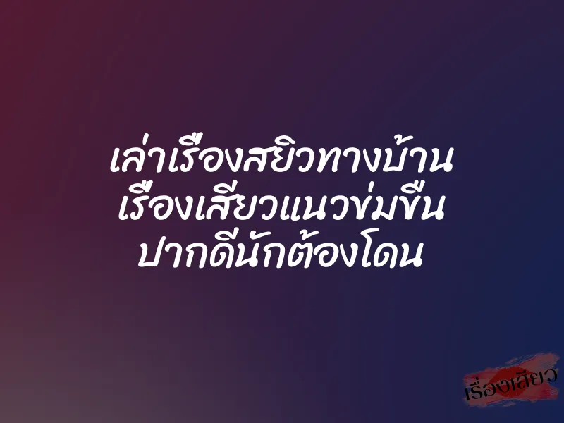 เล่าเรื่องสยิวทางบ้าน เรื่องเสียวแนวข่มขืน ปากดีนักต้องโดน 4 เล่าเรื่องสยิวทางบ้าน เรื่องเสียวแนวข่มขืน ปากดีนักต้องโดน